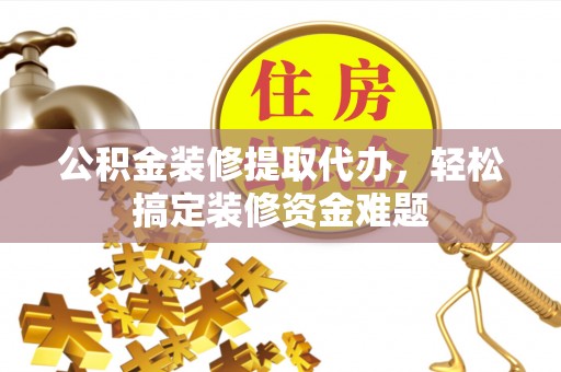 嘉兴公积金装修提取代办，轻松搞定装修资金难题