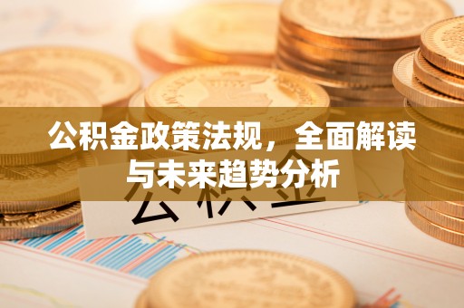 嘉兴公积金政策法规，全面解读与未来趋势分析