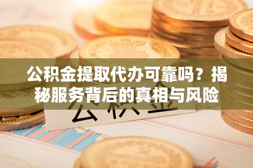 嘉兴公积金提取代办可靠吗？揭秘服务背后的真相与风险