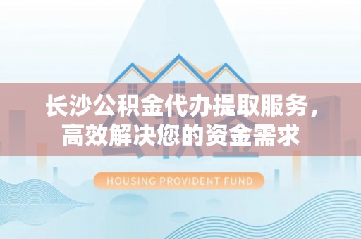 嘉兴长沙公积金代办提取服务，高效解决您的资金需求