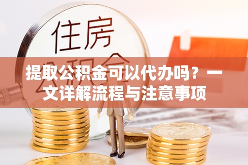 嘉兴提取公积金可以代办吗？一文详解流程与注意事项