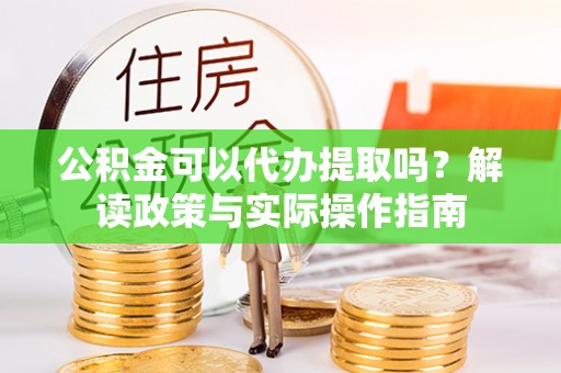 嘉兴公积金可以代办提取吗？解读政策与实际操作指南