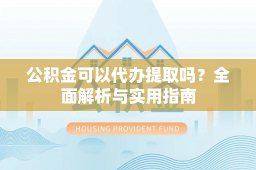 嘉兴公积金可以代办提取吗？全面解析与实用指南