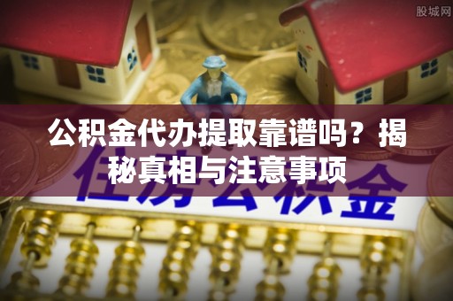 嘉兴公积金代办提取靠谱吗？揭秘真相与注意事项