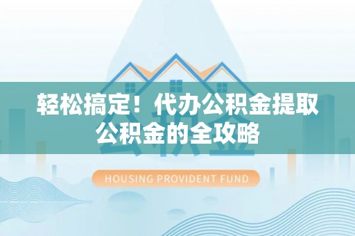 嘉兴轻松搞定！代办公积金提取公积金的全攻略