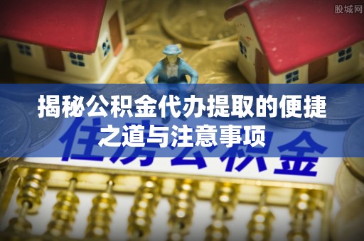 嘉兴揭秘公积金代办提取的便捷之道与注意事项