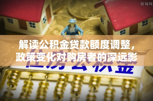 嘉兴解读公积金贷款额度调整，政策变化对购房者的深远影响