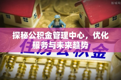 嘉兴探秘公积金管理中心，优化服务与未来趋势