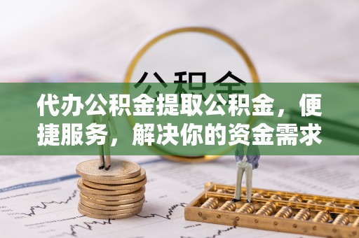 嘉兴代办公积金提取公积金，便捷服务，解决你的资金需求