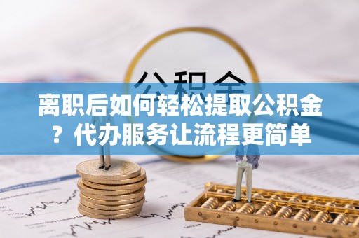 嘉兴离职后如何轻松提取公积金？代办服务让流程更简单