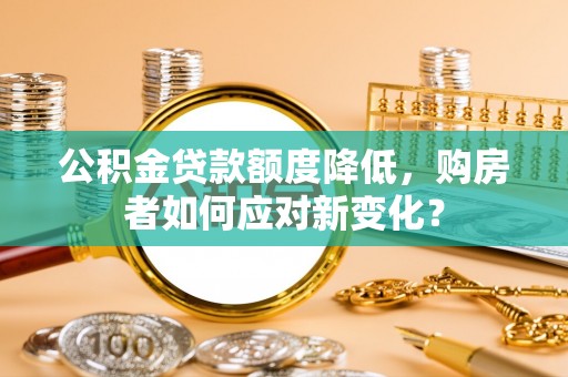 嘉兴公积金贷款额度降低，购房者如何应对新变化？