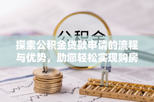 嘉兴探索公积金贷款申请的流程与优势，助您轻松实现购房梦想