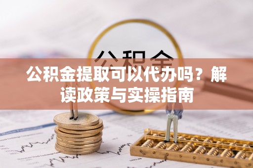 嘉兴公积金提取可以代办吗？解读政策与实操指南