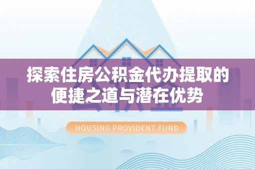 嘉兴探索住房公积金代办提取的便捷之道与潜在优势