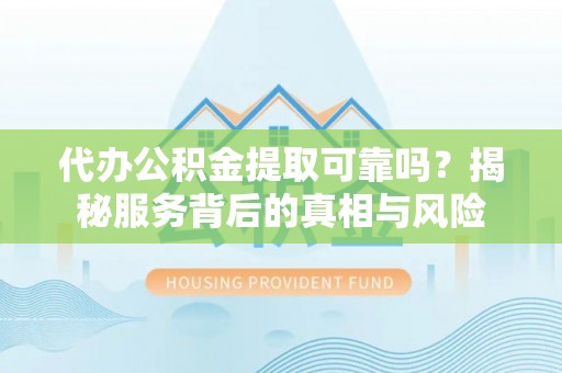 嘉兴代办公积金提取可靠吗？揭秘服务背后的真相与风险