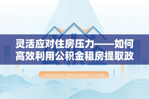 嘉兴灵活应对住房压力——如何高效利用公积金租房提取政策
