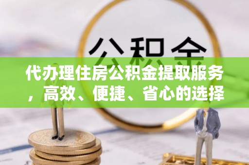 嘉兴代办理住房公积金提取服务，高效、便捷、省心的选择