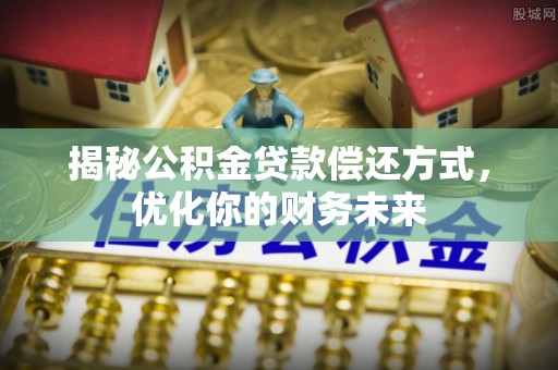 嘉兴揭秘公积金贷款偿还方式，优化你的财务未来