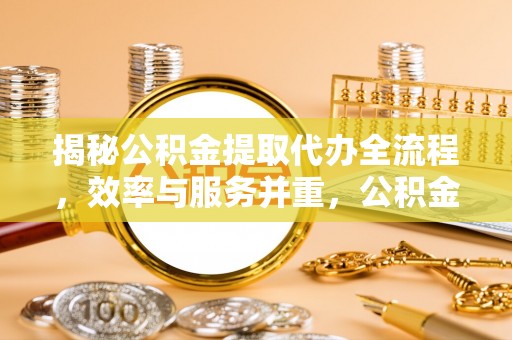 嘉兴揭秘公积金提取代办全流程，效率与服务并重，公积金提取代办要多久不再是难题