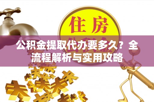 嘉兴公积金提取代办要多久？全流程解析与实用攻略