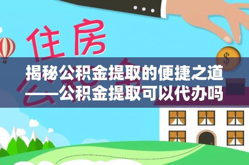 嘉兴揭秘公积金提取的便捷之道——公积金提取可以代办吗？