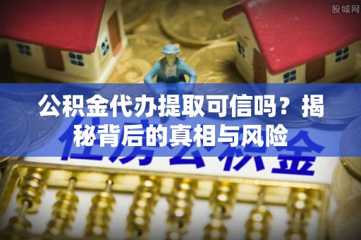 嘉兴公积金代办提取可信吗？揭秘背后的真相与风险