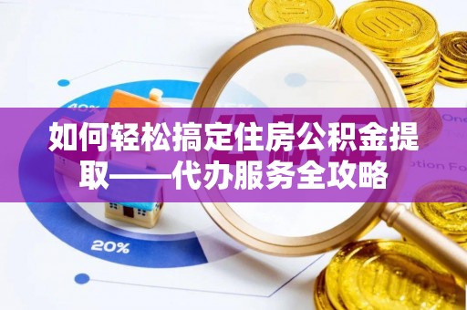 嘉兴如何轻松搞定住房公积金提取——代办服务全攻略
