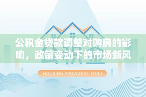 嘉兴公积金贷款调整对购房的影响，政策变动下的市场新风向