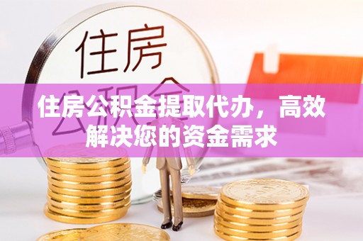嘉兴住房公积金提取代办，高效解决您的资金需求