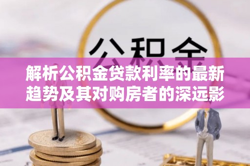 嘉兴解析公积金贷款利率的最新趋势及其对购房者的深远影响