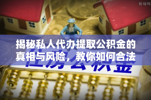 嘉兴揭秘私人代办提取公积金的真相与风险，教你如何合法高效操作