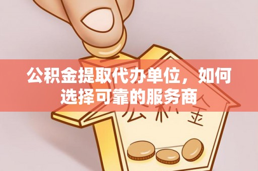嘉兴公积金提取代办单位，如何选择可靠的服务商