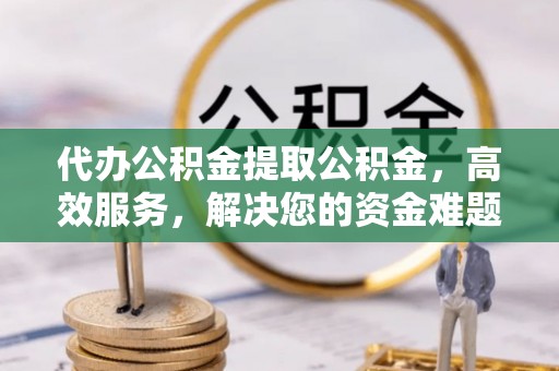 嘉兴代办公积金提取公积金，高效服务，解决您的资金难题