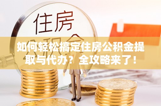 嘉兴如何轻松搞定住房公积金提取与代办？全攻略来了！
