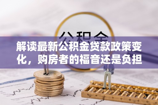 嘉兴解读最新公积金贷款政策变化，购房者的福音还是负担？