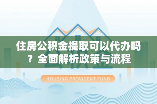 嘉兴住房公积金提取可以代办吗？全面解析政策与流程