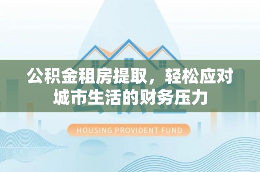 嘉兴公积金租房提取，轻松应对城市生活的财务压力