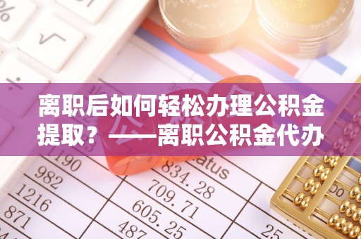 嘉兴离职后如何轻松办理公积金提取？——离职公积金代办提取服务详解