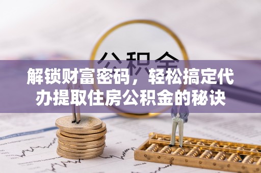 嘉兴解锁财富密码，轻松搞定代办提取住房公积金的秘诀