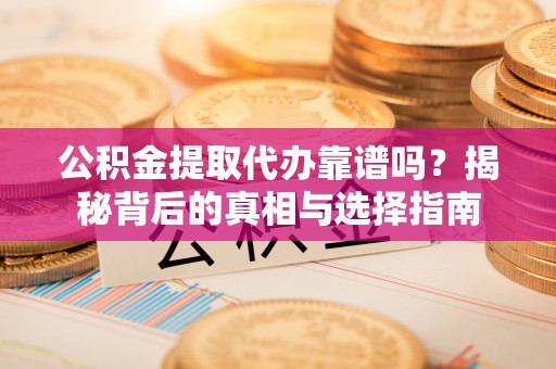 嘉兴公积金提取代办靠谱吗？揭秘背后的真相与选择指南