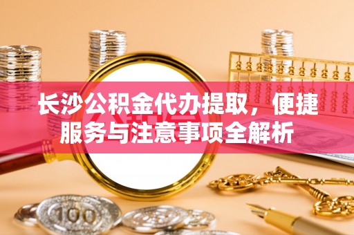 嘉兴长沙公积金代办提取，便捷服务与注意事项全解析