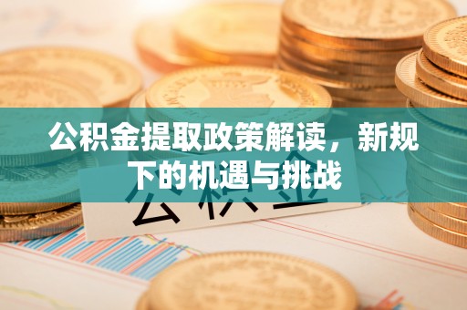 嘉兴公积金提取政策解读，新规下的机遇与挑战