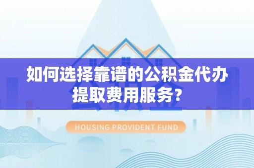 嘉兴如何选择靠谱的公积金代办提取费用服务？