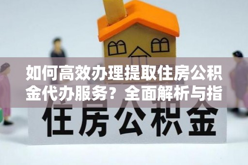 嘉兴如何高效办理提取住房公积金代办服务？全面解析与指南