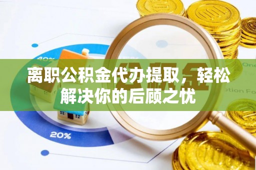 嘉兴离职公积金代办提取，轻松解决你的后顾之忧