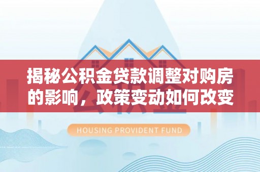 嘉兴揭秘公积金贷款调整对购房的影响，政策变动如何改变你的买房计划