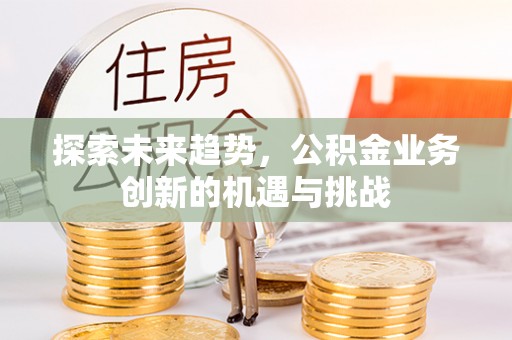 嘉兴探索未来趋势，公积金业务创新的机遇与挑战