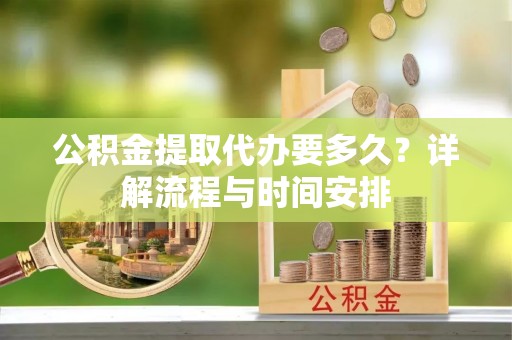 嘉兴公积金提取代办要多久？详解流程与时间安排