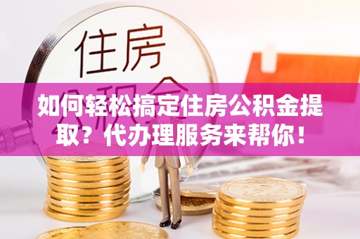 嘉兴如何轻松搞定住房公积金提取？代办理服务来帮你！