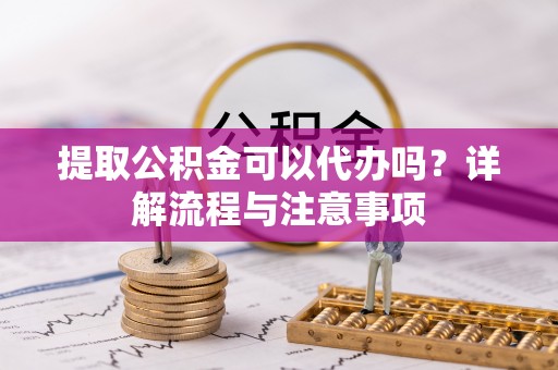 嘉兴提取公积金可以代办吗？详解流程与注意事项